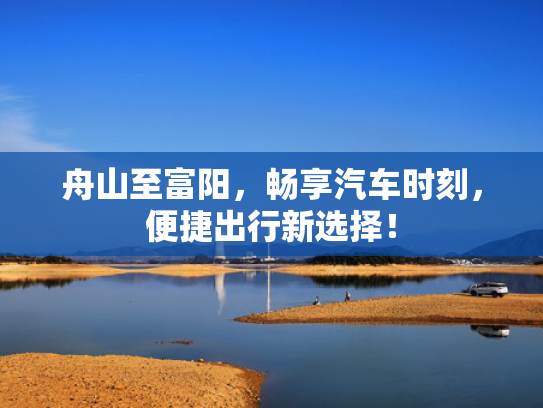 舟山至富阳，畅享汽车时刻，便捷出行新选择！