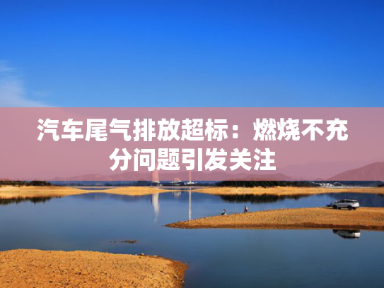 汽车尾气排放超标：燃烧不充分问题引发关注