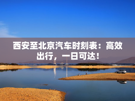 西安至北京汽车时刻表：高效出行，一日可达！