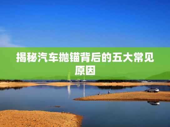 揭秘汽车抛锚背后的五大常见原因