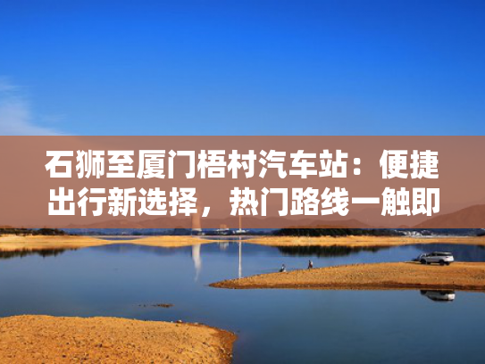 石狮至厦门梧村汽车站：便捷出行新选择，热门路线一触即达