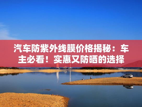 汽车防紫外线膜价格揭秘：车主必看！惠又实惠又防晒的汽车选择-第1张图片-一稳号选号车务