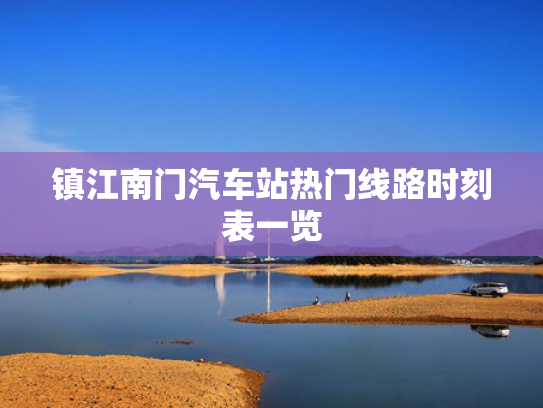 镇江南门汽车站热门线路时刻表一览