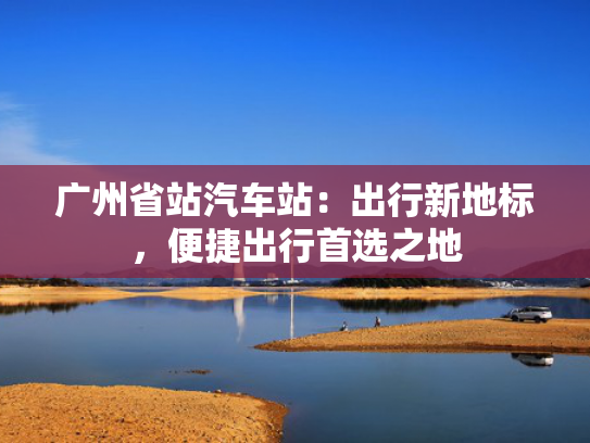 广州省站汽车站：出行新地标，便捷出行首选之地