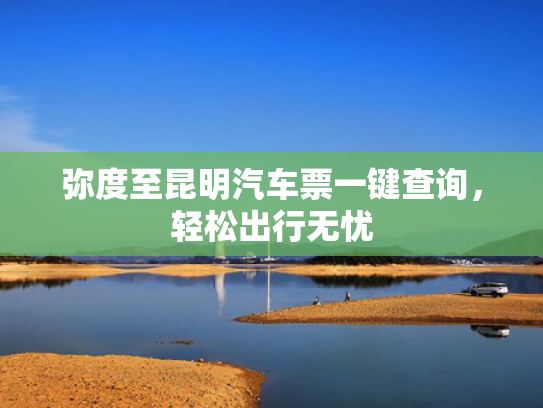 弥度至昆明汽车票一键查询，轻松出行无忧