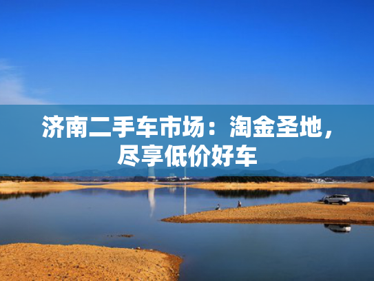 济南二手车市场：淘金圣地，尽享低价好车