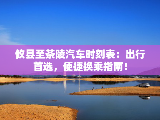 攸县至茶陵汽车时刻表：出行首选，便捷换乘指南！