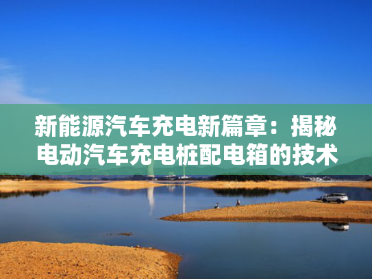 新能源汽车充电新篇章：揭秘电动汽车充电桩配电箱的技术革新与未来趋势