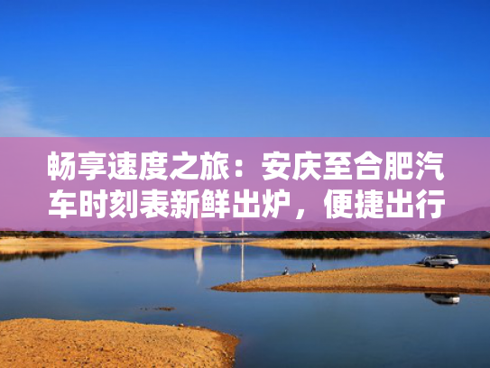 畅享速度之旅：安庆至合肥汽车时刻表新鲜出炉，畅享车时出炉出行便捷出行新选择！速度-第1张图片-一稳号选号车务