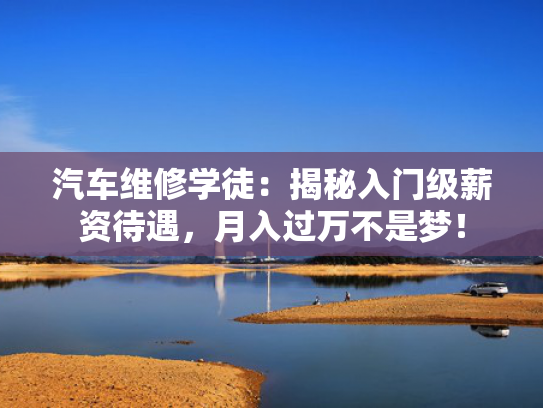 汽车维修学徒：揭秘入门级薪资待遇，月入过万不是梦！