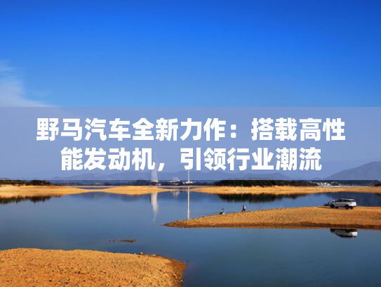 野马汽车全新力作：搭载高性能发动机，引领行业潮流