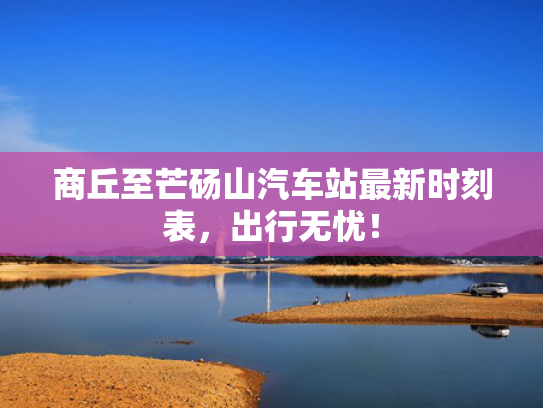 商丘至芒砀山汽车站最新时刻表，出行无忧！