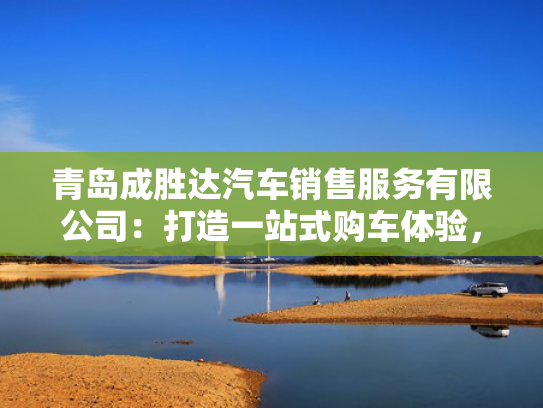 青岛成胜达汽车销售服务有限公司：打造一站式购车体验，引领行业新潮流