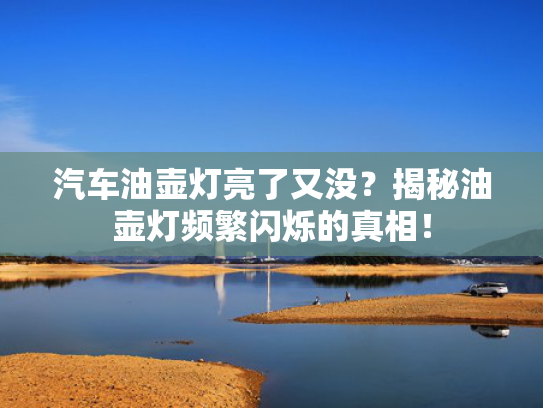 汽车油壶灯亮了又没？揭秘油壶灯频繁闪烁的真相！
