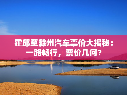 霍邱至滁州汽车票价大揭秘：一路畅行，票价几何？