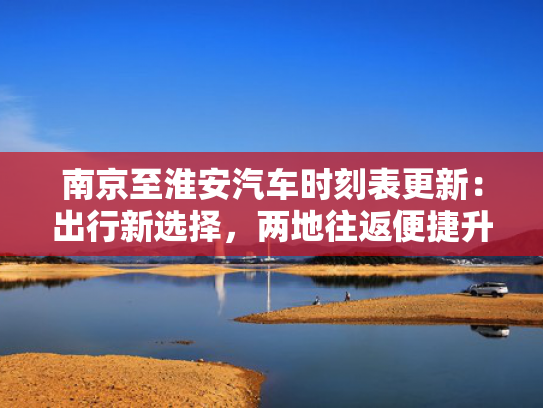 南京至淮安汽车时刻表更新：出行新选择，捷升级两地往返便捷升级-第1张图片-一稳号选号车务
