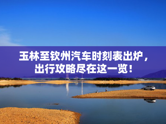 玉林至钦州汽车时刻表出炉，出行攻略尽在这一览！