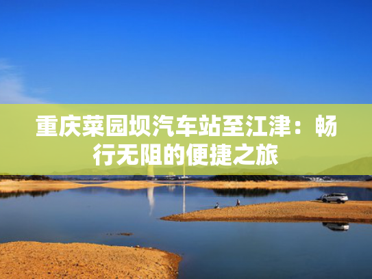 重庆菜园坝汽车站至江津：畅行无阻的重庆至江阻的之旅便捷之旅-第1张图片-一稳号选号车务