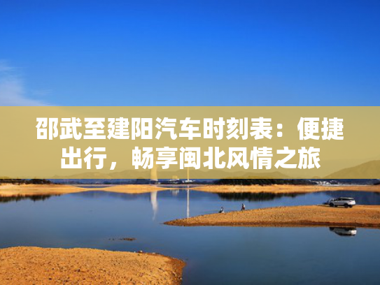 邵武至建阳汽车时刻表：便捷出行，畅享闽北风情之旅