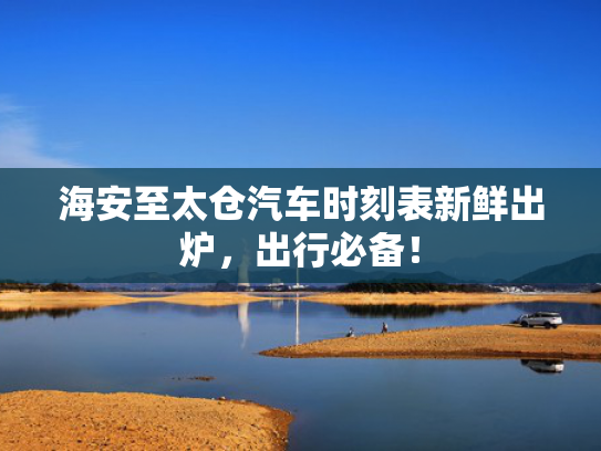 海安至太仓汽车时刻表新鲜出炉，出行必备！
