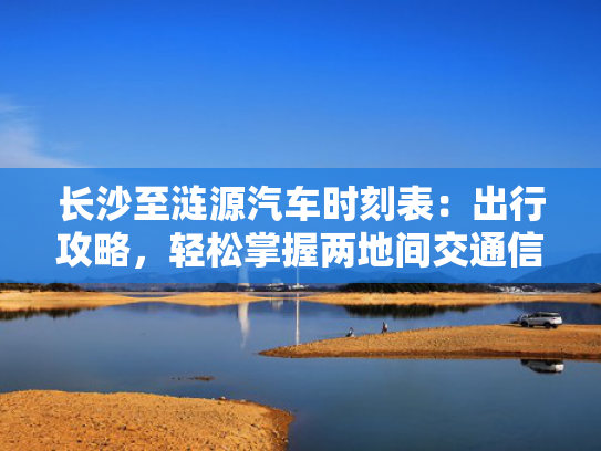 长沙至涟源汽车时刻表：出行攻略，轻松掌握两地间交通信息