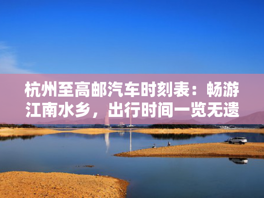杭州至高邮汽车时刻表：畅游江南水乡，出行时间一览无遗