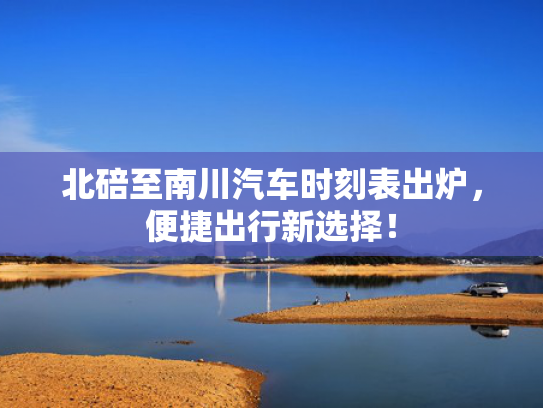 北碚至南川汽车时刻表出炉，便捷出行新选择！
