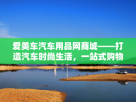 爱美车汽车用品网商城——打造汽车时尚生活，品网一站式购物新体验！商城时尚生活-第1张图片-一稳号选号车务