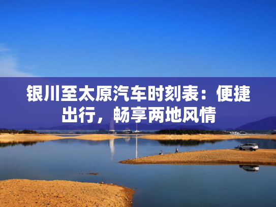 银川至太原汽车时刻表：便捷出行，畅享两地风情
