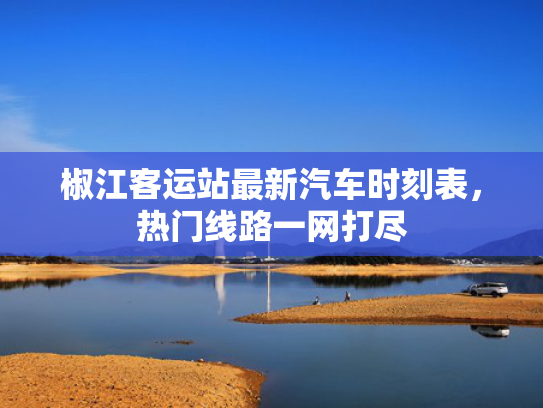 椒江客运站最新汽车时刻表，热门线路一网打尽