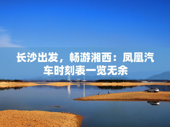 长沙出发，畅游湘西：凤凰汽车时刻表一览无余
