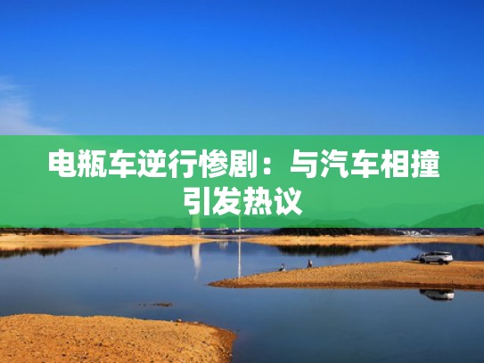 电瓶车逆行惨剧：与汽车相撞引发热议