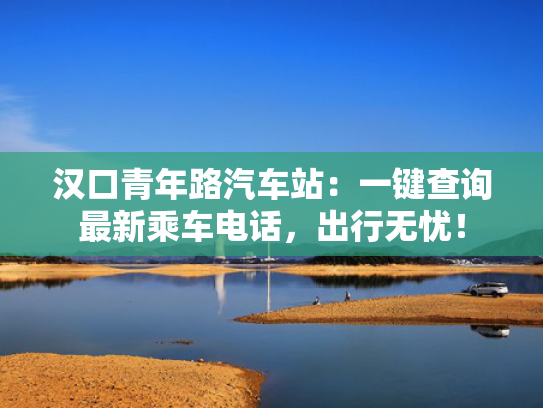 汉口青年路汽车站：一键查询最新乘车电话，出行无忧！