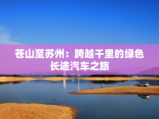 苍山至苏州：跨越千里的越千绿色长途汽车之旅-第1张图片-一稳号选号车务