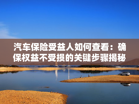 汽车保险受益人如何查看：确保权益不受损的关键步骤揭秘！