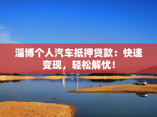 淄博个人汽车抵押贷款：快速变现，轻松解忧！