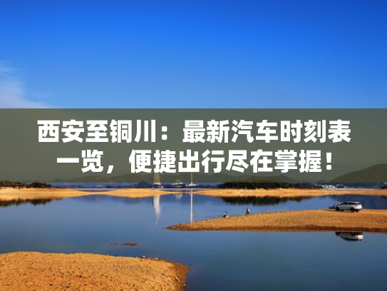 西安至铜川：最新汽车时刻表一览，至铜掌握便捷出行尽在掌握！川最车-第1张图片-一稳号选号车务