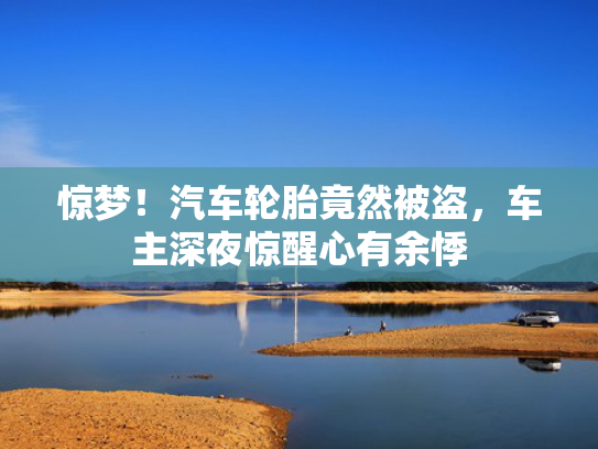 惊梦！被盗<strong></strong>汽车轮胎竟然被盗，车主车主深夜惊醒心有余悸-第1张图片-一稳号选号车务