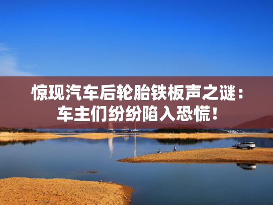 惊现汽车后轮胎铁板声之谜：车主们纷纷陷入恐慌！