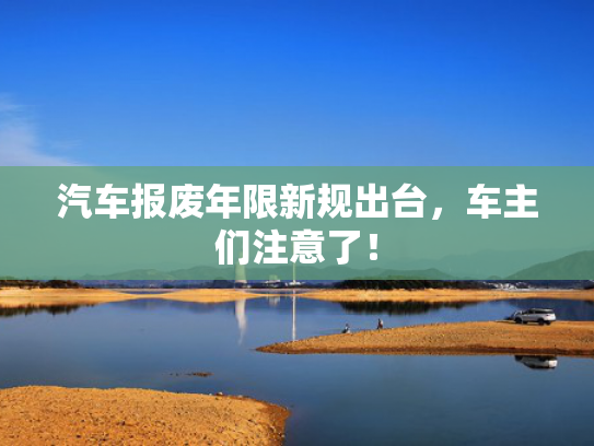 汽车报废年限新规出台，车主们注意了！