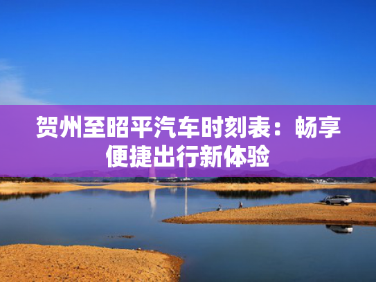 贺州至昭平汽车时刻表：畅享便捷出行新体验