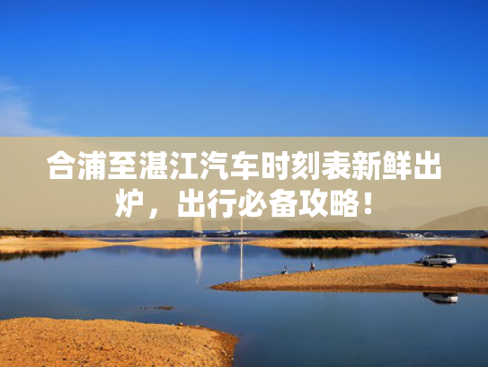 合浦至湛江汽车时刻表新鲜出炉，出行必备攻略！