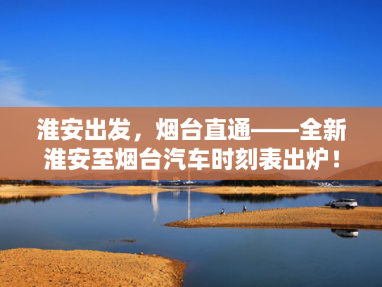 淮安出发，烟台直通——全新淮安至烟台汽车时刻表出炉！