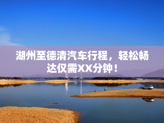 湖州至德清汽车行程，轻松畅达仅需XX分钟！