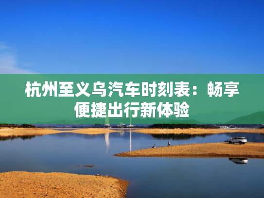 杭州至义乌汽车时刻表：畅享便捷出行新体验