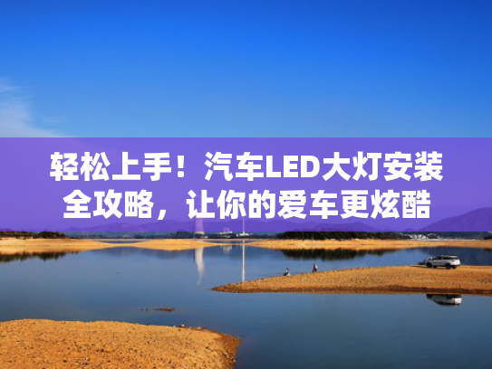 轻松上手！汽车LED大灯安装全攻略，让你的爱车更炫酷