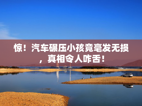 惊！汽车碾压小孩竟毫发无损，真相令人咋舌！