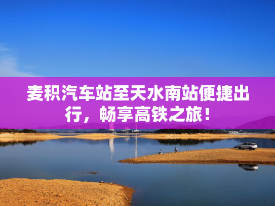 麦积汽车站至天水南站便捷出行，麦积畅享高铁之旅！汽车-第1张图片-一稳号选号车务