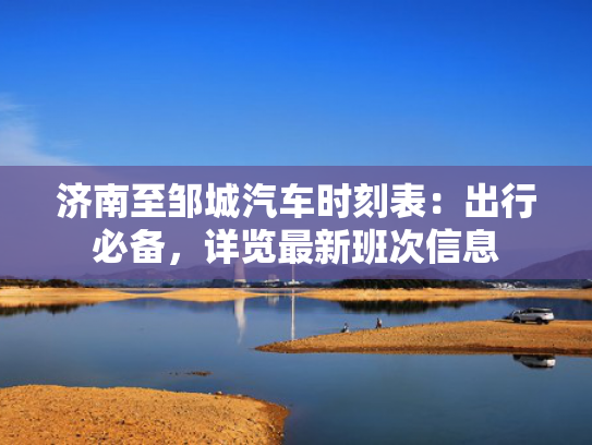 济南至邹城汽车时刻表：出行必备，城汽车时出行详览最新班次信息-第1张图片-一稳号选号车务