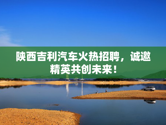 陕西吉利汽车火热招聘，诚邀精英共创未来！